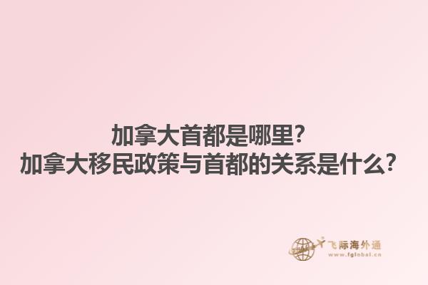 加拿大首都是哪里？加拿大移民政策與首都的關(guān)系是什么？1.jpg