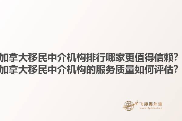加拿大移民中介機(jī)構(gòu)排行哪家更值得信賴？加拿大移民中介機(jī)構(gòu)的服務(wù)質(zhì)量如何評估？1.jpg
