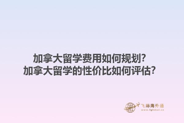 加拿大留學(xué)費(fèi)用如何規(guī)劃？加拿大留學(xué)的性價(jià)比如何評(píng)估？1.jpg