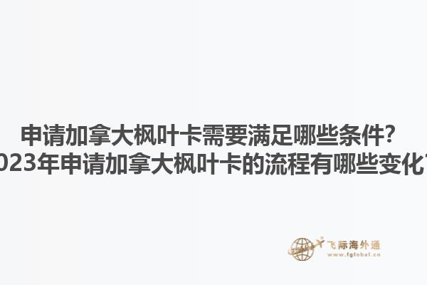 申請(qǐng)加拿大楓葉卡需要滿足哪些條件？2023年申請(qǐng)加拿大楓葉卡的流程有哪些變化？1.jpg