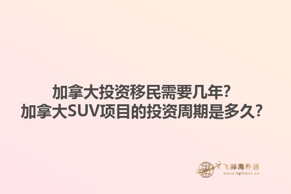 加拿大投資移民需要幾年？加拿大SUV項目的投資周期是多久？1.jpg