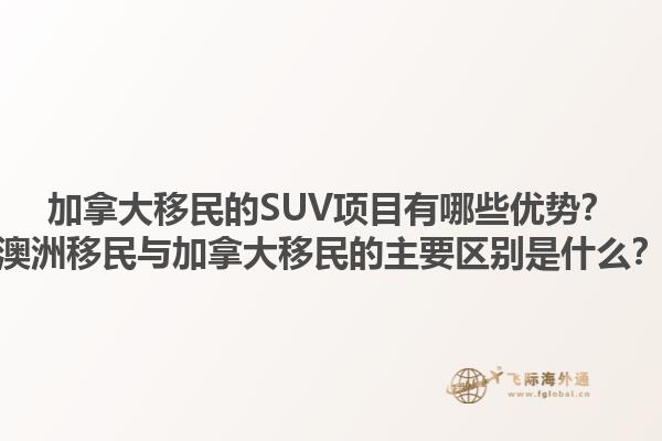 加拿大移民的SUV項(xiàng)目有哪些優(yōu)勢(shì)？澳洲移民與加拿大移民的主要區(qū)別是什么？1.jpg