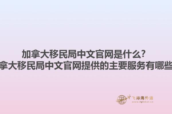 加拿大移民局中文官網(wǎng)是什么？加拿大移民局中文官網(wǎng)提供的主要服務(wù)有哪些？1.jpg