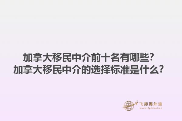 加拿大移民中介前十名有哪些？加拿大移民中介的選擇標(biāo)準(zhǔn)是什么？1.jpg
