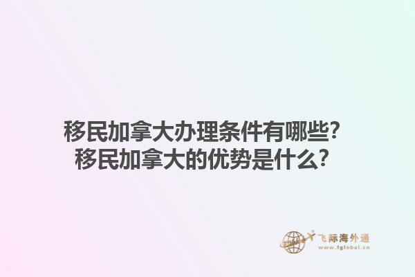 移民加拿大辦理?xiàng)l件有哪些？移民加拿大的優(yōu)勢(shì)是什么？1.jpg