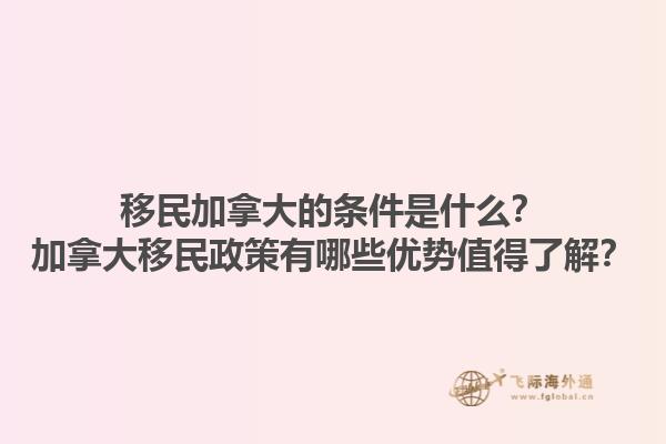 移民加拿大的條件是什么？加拿大移民政策有哪些優(yōu)勢值得了解？1.jpg