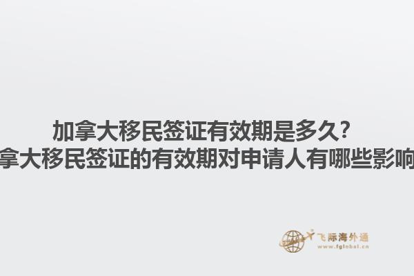加拿大移民簽證有效期是多久？加拿大移民簽證的有效期對(duì)申請(qǐng)人有哪些影響？1.jpg