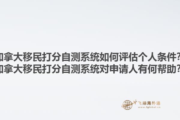 加拿大移民打分自測系統(tǒng)如何評(píng)估個(gè)人條件？加拿大移民打分自測系統(tǒng)對(duì)申請(qǐng)人有何幫助？1.jpg
