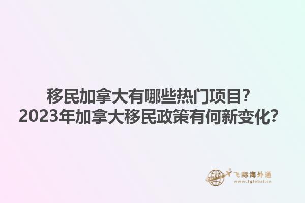 移民加拿大有哪些熱門項(xiàng)目？2023年加拿大移民政策有何新變化？1.jpg