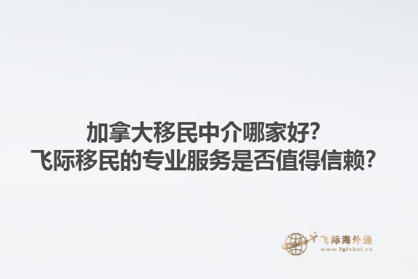 加拿大移民中介哪家好？飛際移民的專業(yè)服務(wù)是否值得信賴？1.jpg