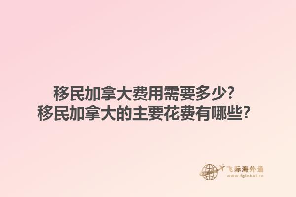 移民加拿大費用需要多少？移民加拿大的主要花費有哪些？1.jpg
