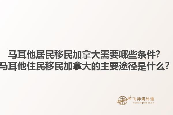 馬耳他居民移民加拿大需要哪些條件？馬耳他住民移民加拿大的主要途徑是什么？1.jpg