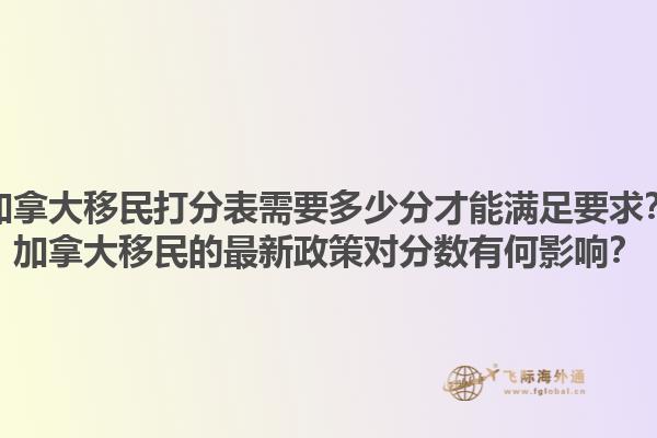 加拿大移民打分表需要多少分才能滿足要求？加拿大移民的最新政策對分?jǐn)?shù)有何影響？1.jpg