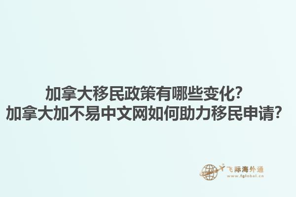 加拿大移民政策有哪些變化？加拿大加不易中文網(wǎng)如何助力移民申請(qǐng)？1.jpg