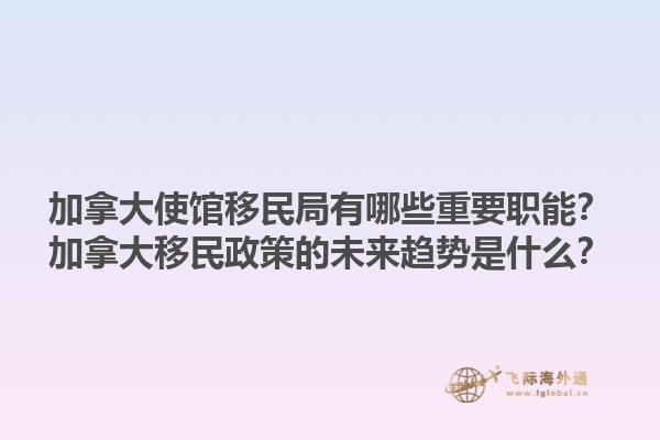 加拿大使館移民局有哪些重要職能？加拿大移民政策的未來趨勢(shì)是什么？1.jpg