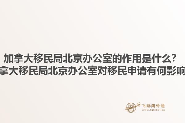 加拿大移民局北京辦公室的作用是什么？加拿大移民局北京辦公室對移民申請有何影響？1.jpg