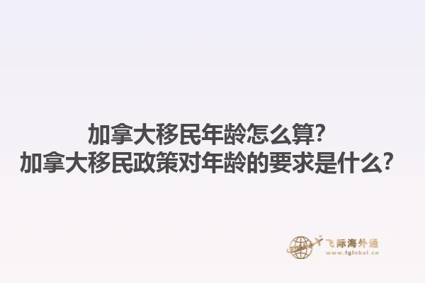 加拿大移民年齡怎么算？加拿大移民政策對年齡的要求是什么？1.jpg