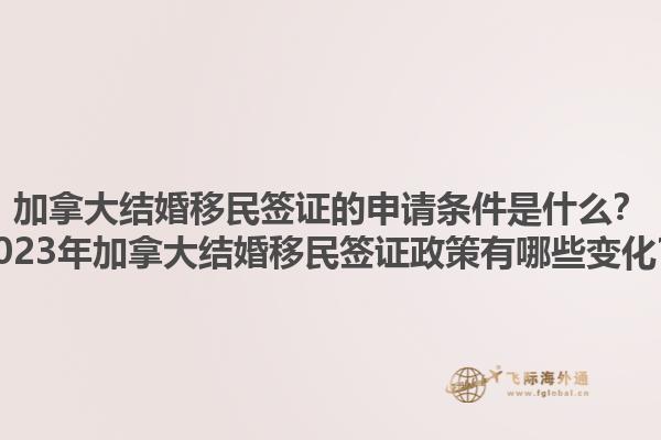 加拿大結(jié)婚移民簽證的申請條件是什么？2023年加拿大結(jié)婚移民簽證政策有哪些變化？