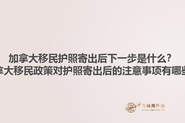 加拿大移民護(hù)照寄出后下一步是什么？加拿大移民政策對護(hù)照寄出后的注意事項有哪些？