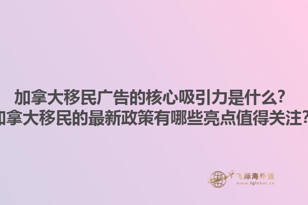 加拿大移民廣告的核心吸引力是什么？加拿大移民的最新政策有哪些亮點值得關(guān)注？