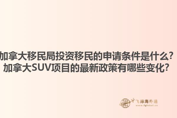 加拿大移民局投資移民的申請(qǐng)條件是什么？加拿大SUV項(xiàng)目的最新政策有哪些變化？