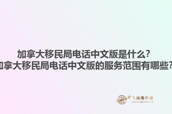 加拿大移民局電話中文版是什么？加拿大移民局電話中文版的服務范圍有哪些？1.jpg