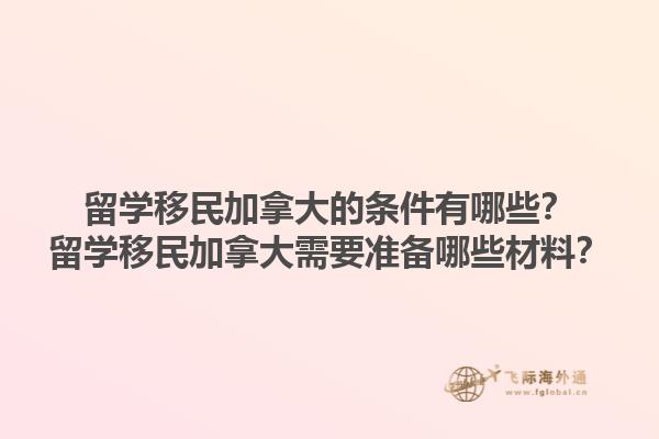 留學(xué)移民加拿大的條件有哪些？留學(xué)移民加拿大需要準(zhǔn)備哪些材料？1.jpg
