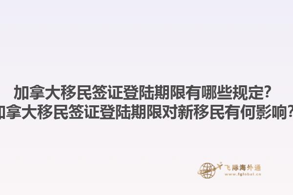 加拿大移民簽證登陸期限有哪些規(guī)定？加拿大移民簽證登陸期限對新移民有何影響？1.jpg
