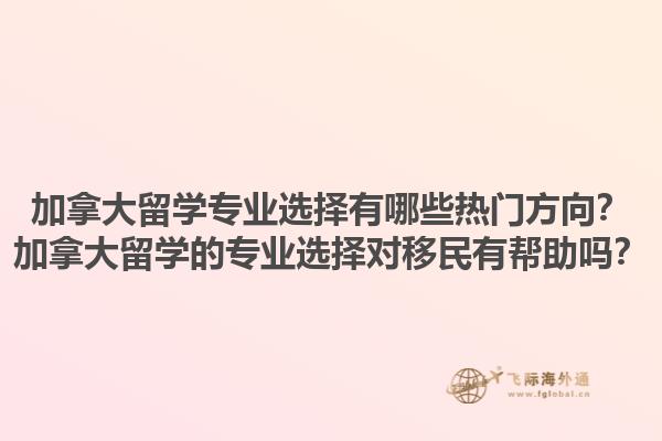 加拿大留學(xué)專業(yè)選擇有哪些熱門方向？加拿大留學(xué)的專業(yè)選擇對移民有幫助嗎？1.jpg