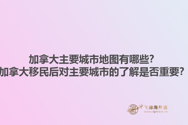 加拿大主要城市地圖有哪些？加拿大移民后對主要城市的了解是否重要？1.jpg