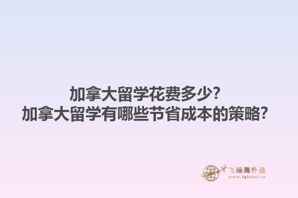 加拿大留學(xué)花費多少？加拿大留學(xué)有哪些節(jié)省成本的策略？1.jpg