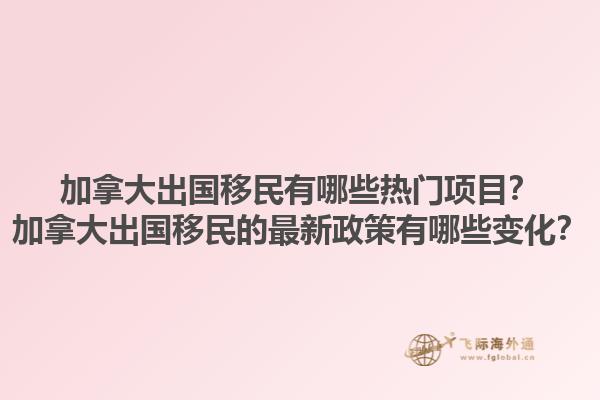 加拿大出國(guó)移民有哪些熱門項(xiàng)目？加拿大出國(guó)移民的最新政策有哪些變化？1.jpg