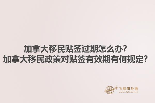 加拿大移民貼簽過(guò)期怎么辦？加拿大移民政策對(duì)貼簽有效期有何規(guī)定？1.jpg