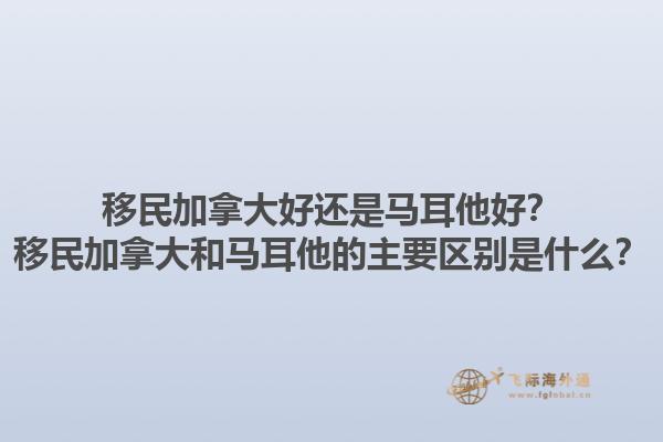 移民加拿大好還是馬耳他好？移民加拿大和馬耳他的主要區(qū)別是什么？1.jpg