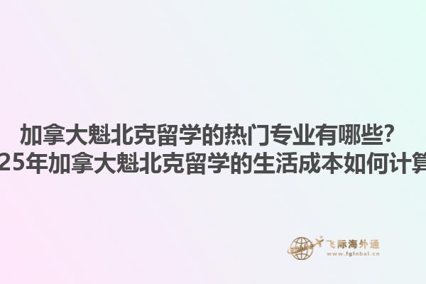 加拿大魁北克留學(xué)的熱門(mén)專(zhuān)業(yè)有哪些？2025年加拿大魁北克留學(xué)的生活成本如何計(jì)算？1.jpg