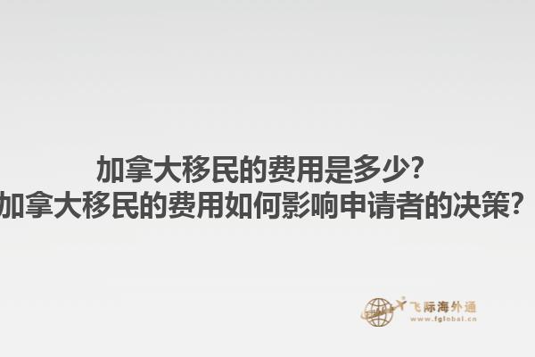 加拿大移民的費(fèi)用是多少？加拿大移民的費(fèi)用如何影響申請者的決策？1.jpg