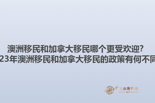 澳洲移民和加拿大移民哪個(gè)更受歡迎？2023年澳洲移民和加拿大移民的政策有何不同？1.jpg