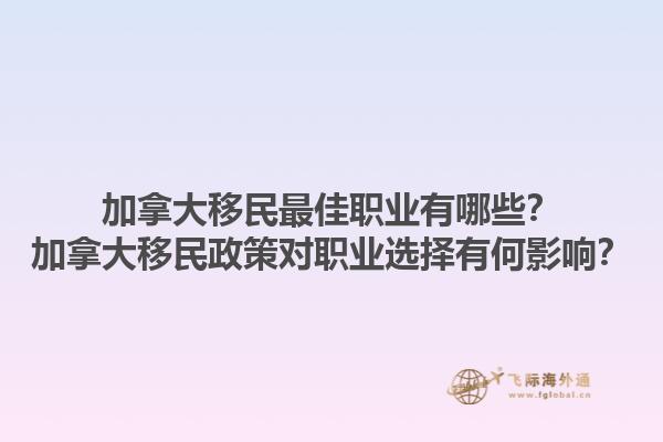 加拿大移民最佳職業(yè)有哪些？加拿大移民政策對職業(yè)選擇有何影響？1.jpg