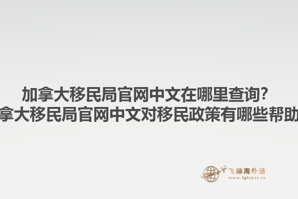 加拿大移民局官網(wǎng)中文在哪里查詢？加拿大移民局官網(wǎng)中文對(duì)移民政策有哪些幫助？1.jpg