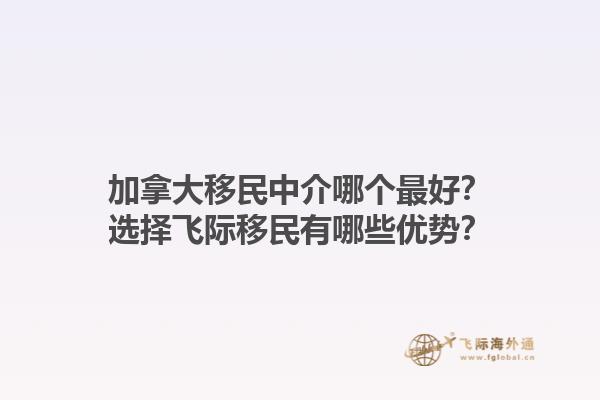 加拿大移民中介哪個最好？選擇飛際移民有哪些優(yōu)勢？1.jpg