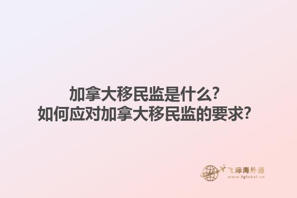加拿大移民監(jiān)是什么？如何應(yīng)對加拿大移民監(jiān)的要求？1.jpg