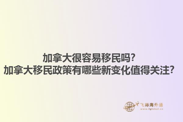 加拿大很容易移民嗎？加拿大移民政策有哪些新變化值得關(guān)注？1.jpg