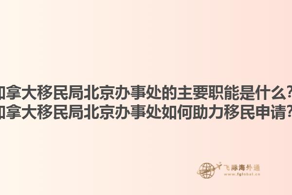 加拿大移民局北京辦事處的主要職能是什么？加拿大移民局北京辦事處如何助力移民申請？1.jpg