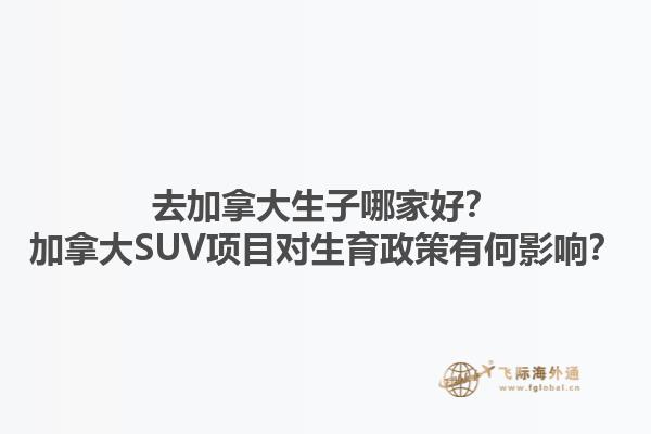 去加拿大生子哪家好？加拿大SUV項(xiàng)目對(duì)生育政策有何影響？1.jpg