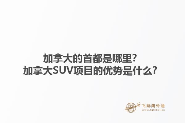 加拿大的首都是哪里？加拿大SUV項(xiàng)目的優(yōu)勢(shì)是什么？1.jpg