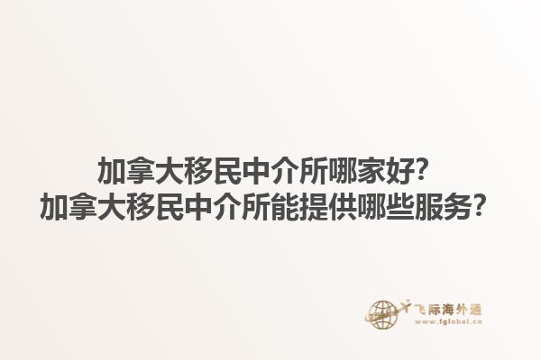 加拿大移民中介所哪家好？加拿大移民中介所能提供哪些服務(wù)？1.jpg