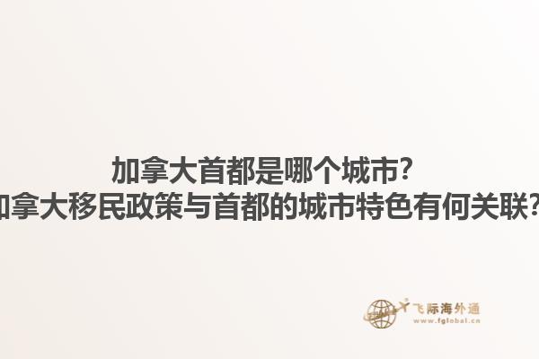 加拿大首都是哪個城市？加拿大移民政策與首都的城市特色有何關聯(lián)？1.jpg