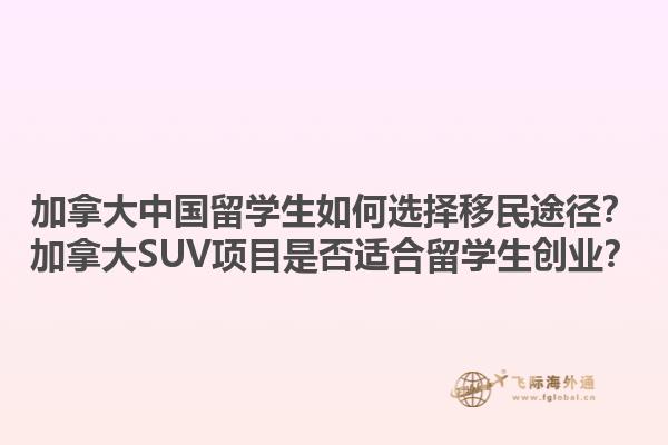 加拿大中國留學生如何選擇移民途徑？加拿大SUV項目是否適合留學生創(chuàng)業(yè)？1.jpg