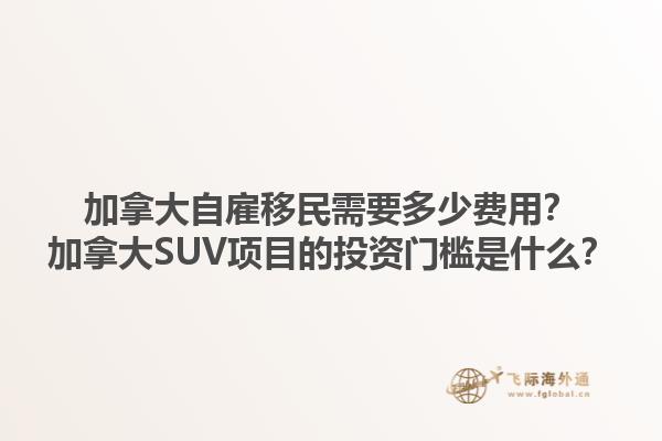 加拿大自雇移民需要多少費(fèi)用？加拿大SUV項(xiàng)目的投資門(mén)檻是什么？1.jpg
