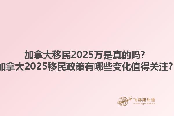 加拿大移民2025萬(wàn)是真的嗎？加拿大2025移民政策有哪些變化值得關(guān)注？1.jpg